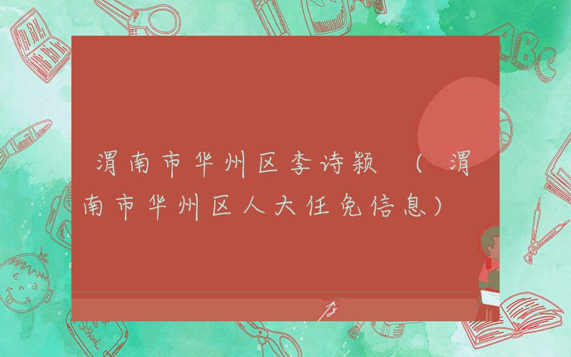 渭南市华州区李诗颖 (渭南市华州区人大任免信息)